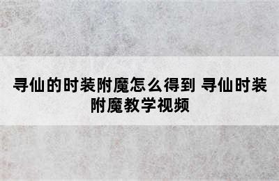 寻仙的时装附魔怎么得到 寻仙时装附魔教学视频